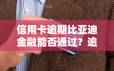 信用卡逾期比亚迪金融能否通过？逾期多久会上报？车贷逾期、申请消除及未还款的影响是什么？