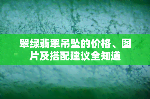 翠绿翡翠吊坠的价格、图片及搭配建议全知道