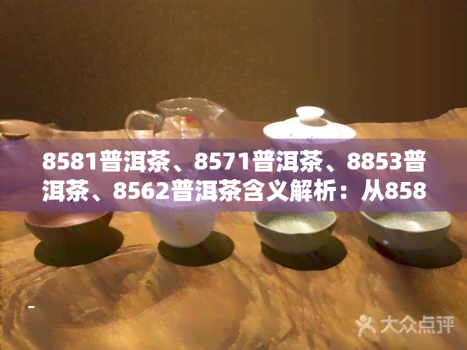 8581普洱茶、8571普洱茶、8853普洱茶、8562普洱茶含义解析：从8581到8562，全面解读普洱茶型号背后的含义