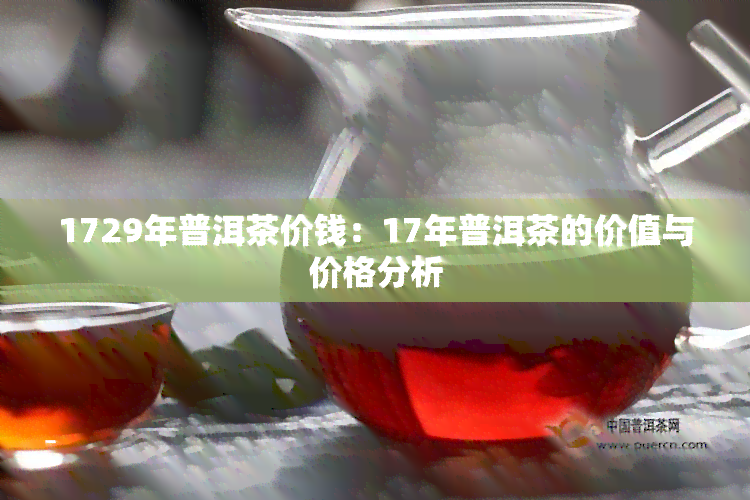 1729年普洱茶价钱：17年普洱茶的价值与价格分析