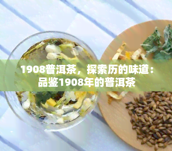 1908普洱茶，探索历的味道：品鉴1908年的普洱茶