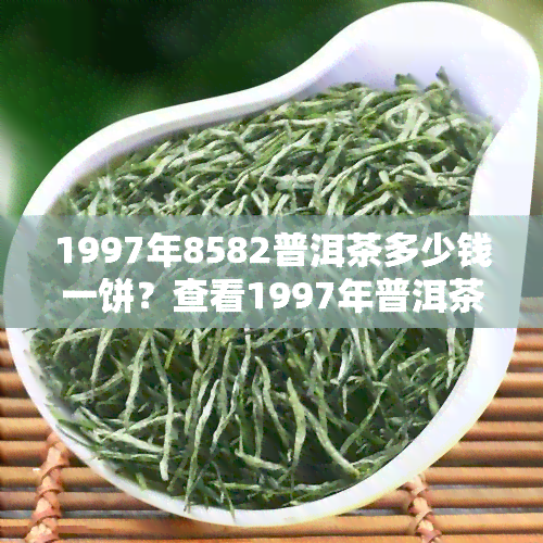 1997年8582普洱茶多少钱一饼？查看1997年普洱茶饼价格表，了解97年普洱茶饼价值，查询1997年7532、7542普洱茶价格