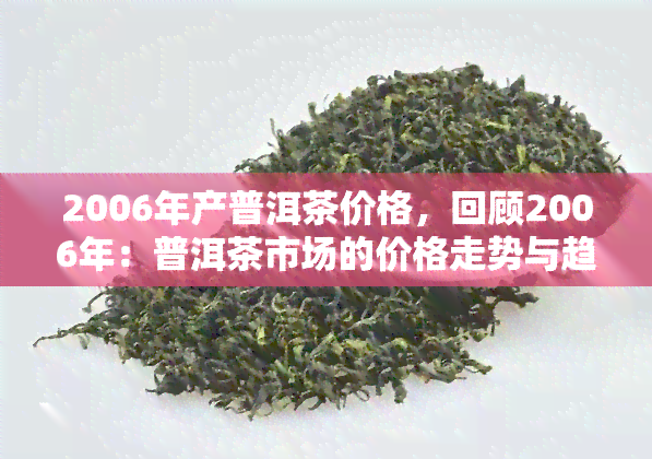 2006年产普洱茶价格，回顾2006年：普洱茶市场的价格走势与趋势分析