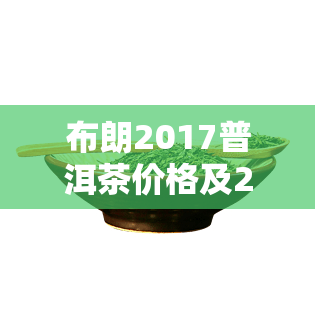 布朗2017普洱茶价格及2021珍品价格表，含357克、2007一号等信息