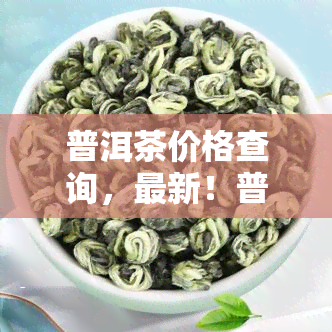 普洱茶价格查询，最新！普洱茶价格大全，一网打尽！