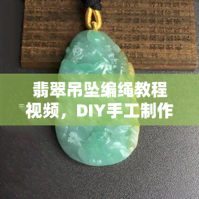 翡翠吊坠编绳教程视频，DIY手工制作翡翠吊坠编绳教程，轻松学会编织美丽饰品！