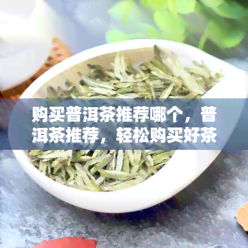 购买普洱茶推荐哪个，普洱茶推荐，轻松购买好茶！