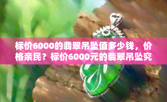 标价6000的翡翠吊坠值多少钱，价格亲民？标价6000元的翡翠吊坠究竟值多少？