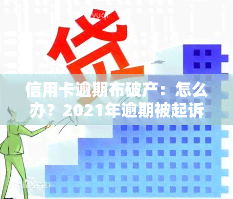 信用卡逾期布破产：怎么办？2021年逾期被起诉如何处理？后果是什么？