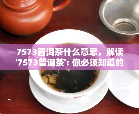 7573普洱茶什么意思，解读'7573普洱茶': 你必须知道的含义和特点