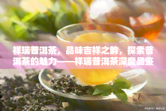 祥瑞普洱茶，品味吉祥之韵，探索普洱茶的魅力——祥瑞普洱茶深度品鉴