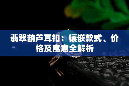 翡翠葫芦耳扣：镶嵌款式、价格及寓意全解析