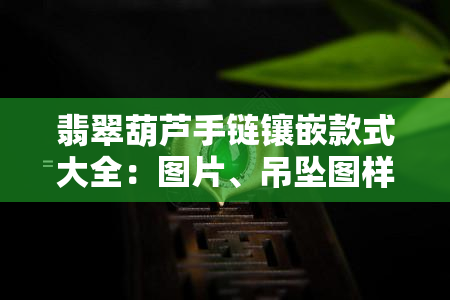 翡翠葫芦手链镶嵌款式大全：图片、吊坠图样一网打尽！