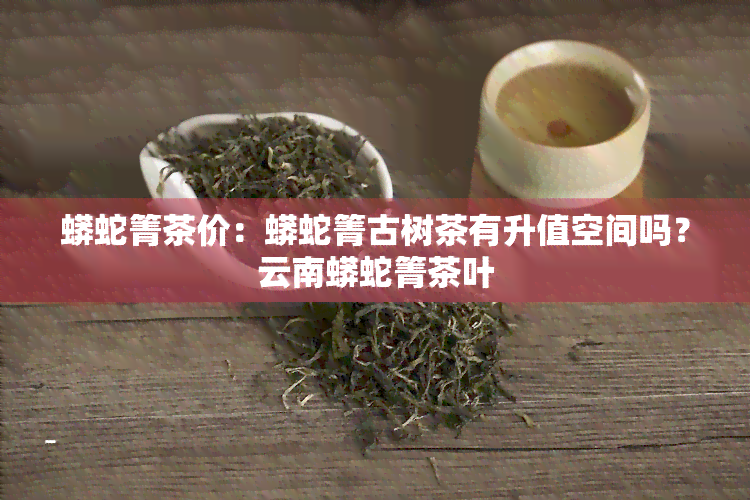 蟒蛇箐茶价：蟒蛇箐古树茶有升值空间吗？云南蟒蛇箐茶叶