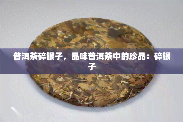 普洱茶碎银子，品味普洱茶中的珍品：碎银子