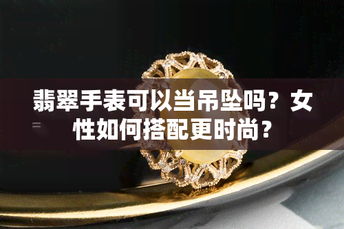 翡翠手表可以当吊坠吗？女性如何搭配更时尚？