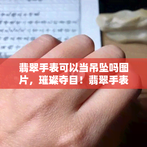 翡翠手表可以当吊坠吗图片，璀璨夺目！翡翠手表与吊坠的完美结合，让您独具魅力！