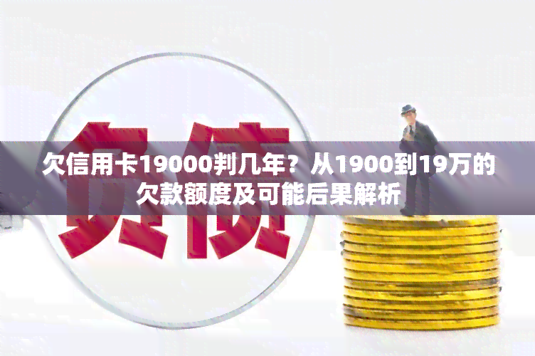 欠信用卡19000判几年？从1900到19万的欠款额度及可能后果解析