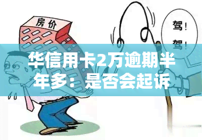 华信用卡2万逾期半年多：是否会起诉？如何处理？已有案例分析