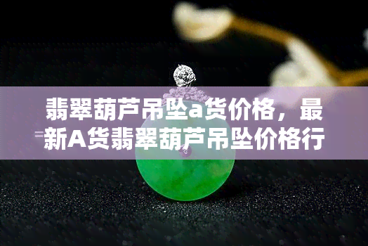 翡翠葫芦吊坠a货价格，最新A货翡翠葫芦吊坠价格行情，让你轻松了解市场价！