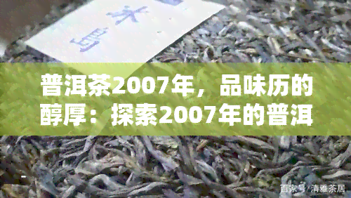 普洱茶2007年，品味历的醇厚：探索2007年的普洱茶文化