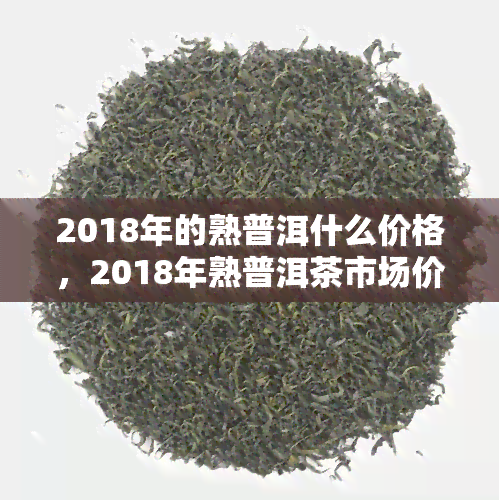 2018年的熟普洱什么价格，2018年熟普洱茶市场价格走势分析