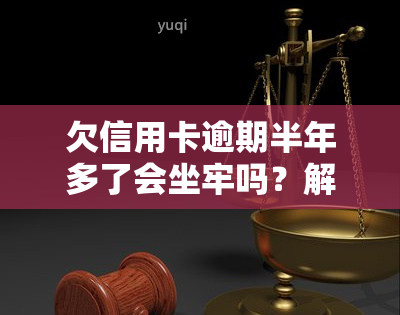 欠信用卡逾期半年多了会坐牢吗？解决办法与后果解析