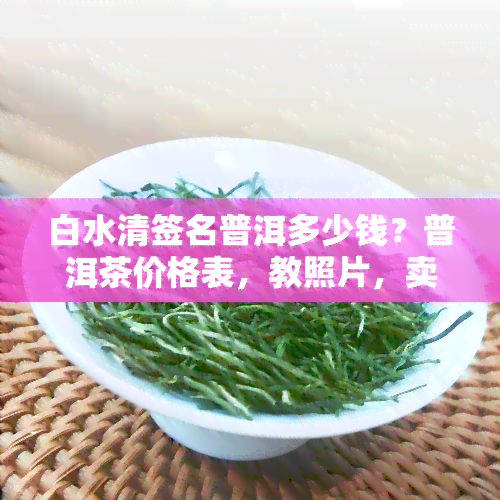 白水清签名普洱多少钱？普洱茶价格表，教照片，卖给家印，之身份，92方砖品种全揭秘！