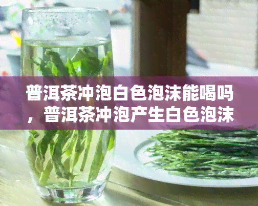 普洱茶冲泡白色泡沫能喝吗，普洱茶冲泡产生白色泡沫，还能放心饮用吗？