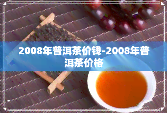 2008年普洱茶价钱-2008年普洱茶价格