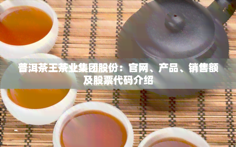 普洱茶王茶业集团股份：官网、产品、销售额及股票代码介绍