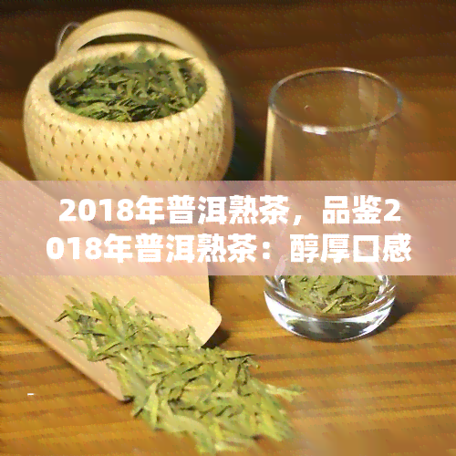 2018年普洱熟茶，品鉴2018年普洱熟茶：醇厚口感与独特韵味的完美结合