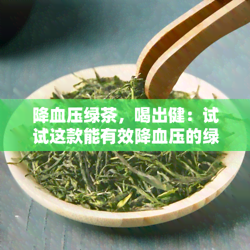 降血压绿茶，喝出健：试试这款能有效降血压的绿茶！