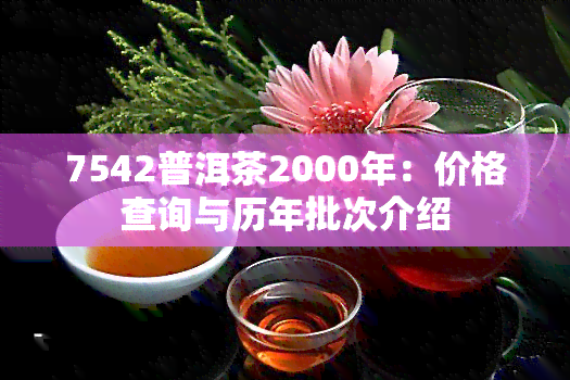 7542普洱茶2000年：价格查询与历年批次介绍