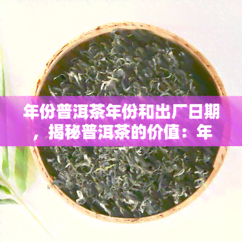 年份普洱茶年份和出厂日期，揭秘普洱茶的价值：年份与出厂日期的重要性