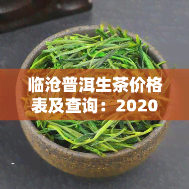 临沧普洱生茶价格表及查询：2020年最新云南临沧普洱茶价格