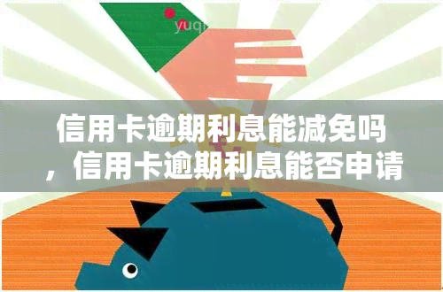 信用卡逾期利息能减免吗，信用卡逾期利息能否申请减免？探讨解决方案