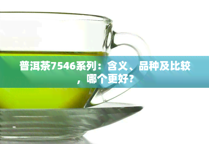 普洱茶7546系列：含义、品种及比较，哪个更好？