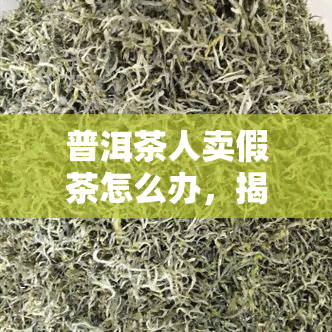 普洱茶人卖假茶怎么办，揭秘普洱茶市场：如何识别和应对假茶问题？