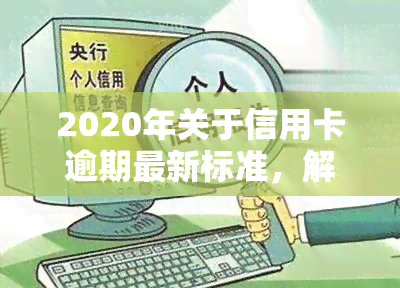 2020年关于信用卡逾期最新标准，解读2020年信用卡逾期最新标准，避免信用黑历