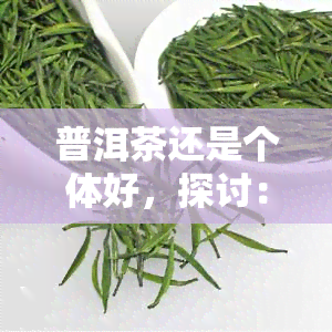 普洱茶还是个体好，探讨：普洱茶，与个体的比较优劣