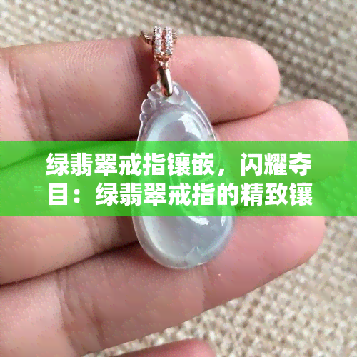 绿翡翠戒指镶嵌，闪耀夺目：绿翡翠戒指的精致镶嵌工艺