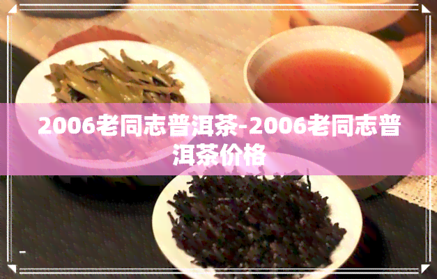 2006老同志普洱茶-2006老同志普洱茶价格