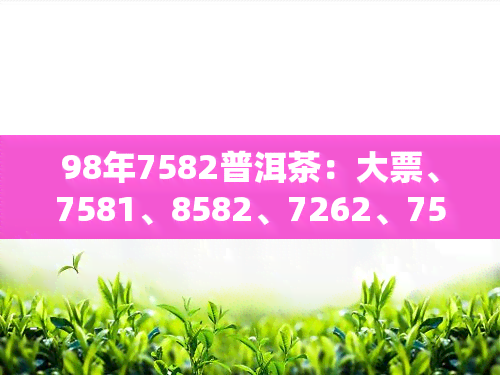 98年7582普洱茶：大票、7581、8582、7262、7532、7572价格全解析