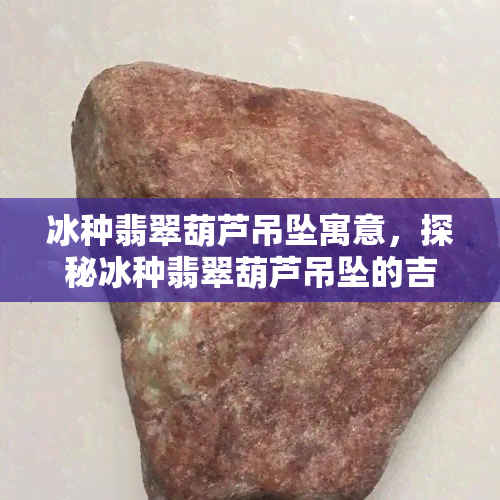 冰种翡翠葫芦吊坠寓意，探秘冰种翡翠葫芦吊坠的吉祥寓意