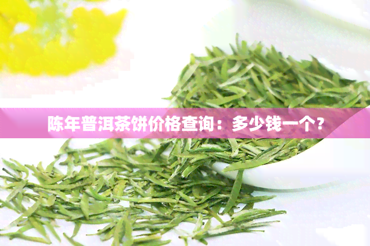 陈年普洱茶饼价格查询：多少钱一个？