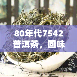 80年代7542普洱茶，回味经典：探索80年代7542普洱茶的独特韵味与历价值