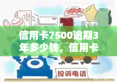 信用卡7500逾期3年多少钱，信用卡逾期3年未还，欠款金额高达多少？