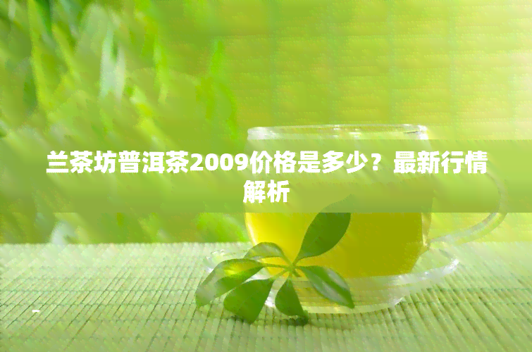 兰茶坊普洱茶2009价格是多少？最新行情解析