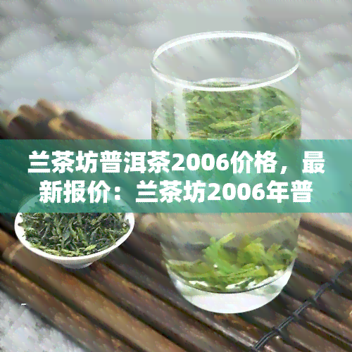 兰茶坊普洱茶2006价格，最新报价：兰茶坊2006年普洱茶市场价格一览